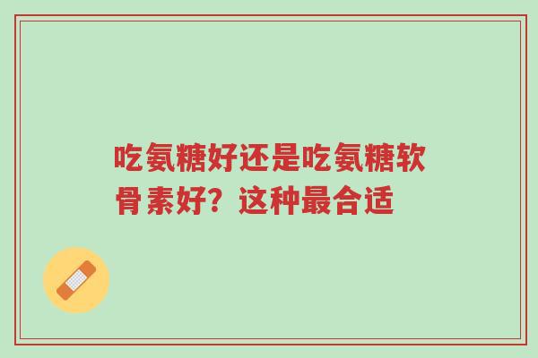 吃氨糖好还是吃氨糖软骨素好?这种最合适-第1张图片-超越 吃氨糖好还是吃氨糖软骨素好?这种最合适-第1张图片-超越