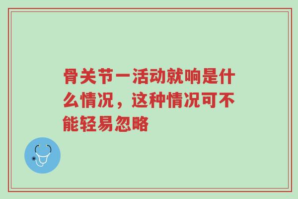 骨关节一活动就响是什么情况,这种情况可不能轻易忽略-第1张图片-超越 骨关节一活动就响是什么情况,这种情况可不能轻易忽略-第1张图片-超越