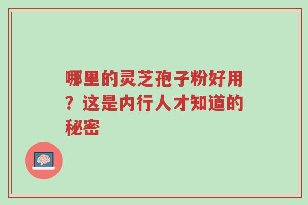 哪里的灵芝孢子粉好用?这是内行人才知道的秘密-第1张图片-超越 哪里的灵芝孢子粉好用?这是内行人才知道的秘密-第1张图片-超越