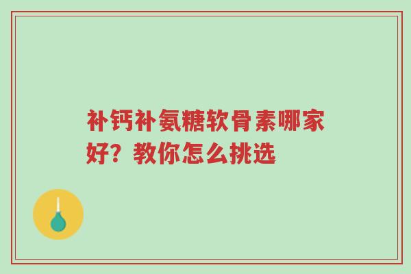 补钙补氨糖软骨素哪家好？教你怎么挑选-第1张图片-超越