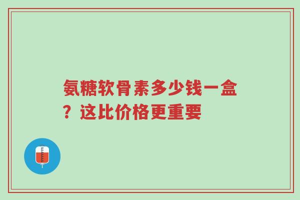 氨糖软骨素多少钱一盒?这比价格更重要-第1张图片-超越 氨糖软骨素多少钱一盒?这比价格更重要-第1张图片-超越