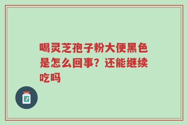 喝灵芝孢子粉大便黑色是怎么回事?还能继续吃吗-第1张图片-超越 喝灵芝孢子粉大便黑色是怎么回事?还能继续吃吗-第1张图片-超越