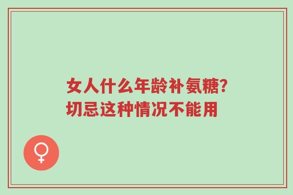 女人什么年龄补氨糖？切忌这种情况不能用-第1张图片-超越