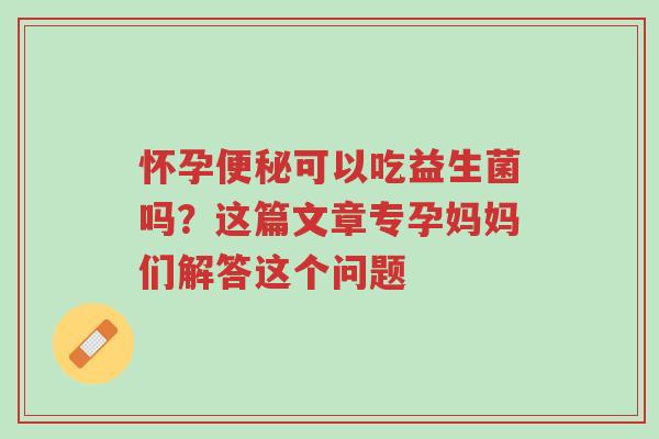 怀孕便秘可以吃益生菌吗？这篇文章专为孕妈妈们解答这个问题-第1张图片-超越