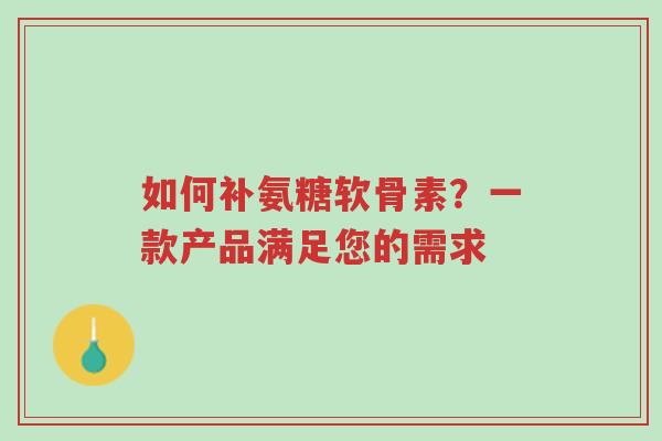 如何补氨糖软骨素？一款产品满足您的需求-第1张图片-超越