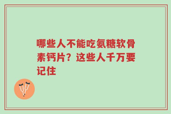 哪些人不能吃氨糖软骨素钙片?这些人千万要记住-第1张图片-超越 哪些人不能吃氨糖软骨素钙片?这些人千万要记住-第1张图片-超越