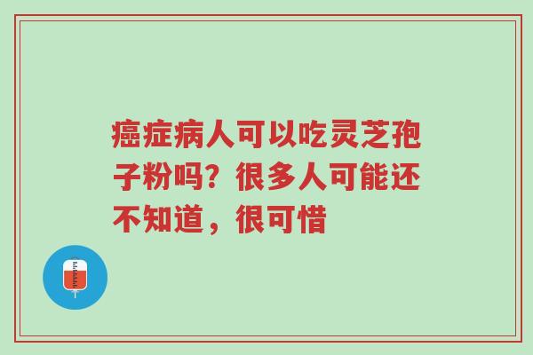 癌症病人可以吃灵芝孢子粉吗?很多人可能还不知道,很可惜-第1张图片-超越 癌症病人可以吃灵芝孢子粉吗?很多人可能还不知道,很可惜-第1张图片-超越