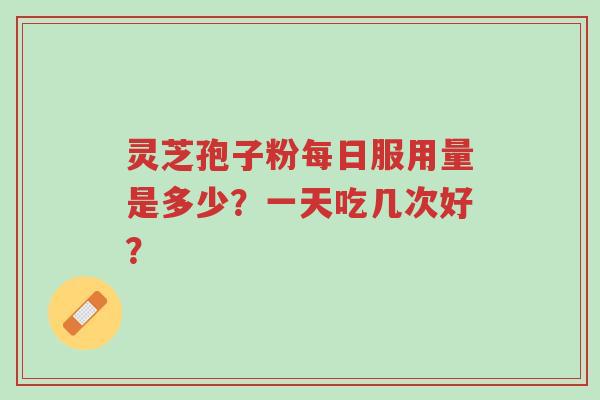 灵芝孢子粉每日服用量是多少?一天吃几次好?-第1张图片-超越 灵芝孢子粉每日服用量是多少?一天吃几次好?-第1张图片-超越
