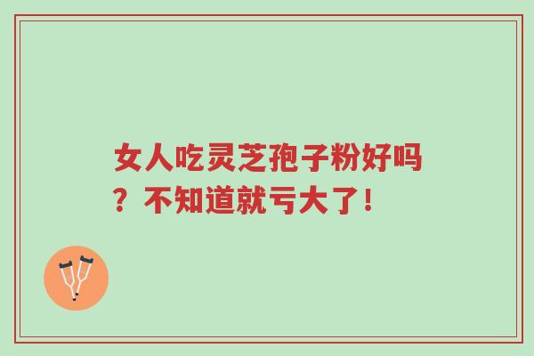 女人吃灵芝孢子粉好吗？不知道就亏大了！-第1张图片-超越