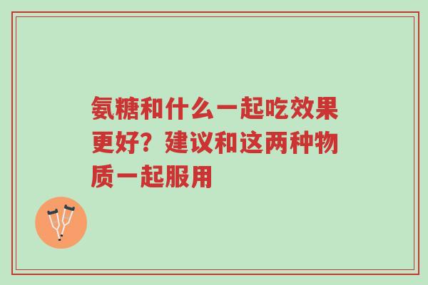 氨糖和什么一起吃效果更好?建议和这两种物质一起服用-第1张图片-超越 氨糖和什么一起吃效果更好?建议和这两种物质一起服用-第1张图片-超越