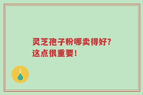 灵芝孢子粉哪卖得好?这点很重要!-第1张图片-超越 灵芝孢子粉哪卖得好?这点很重要!-第1张图片-超越