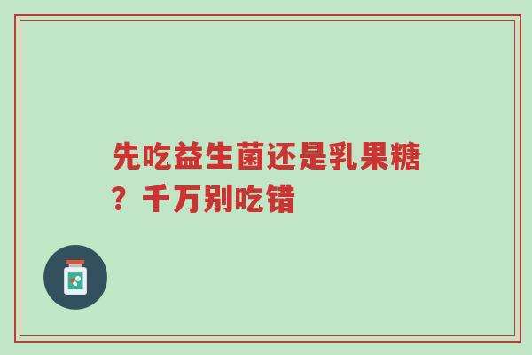 先吃益生菌还是乳果糖?千万别吃错-第1张图片-超越 先吃益生菌还是乳果糖?千万别吃错-第1张图片-超越