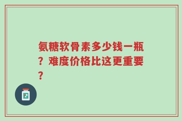 氨糖软骨素多少钱一瓶?难度价格比这更重要?-第1张图片-超越 氨糖软骨素多少钱一瓶?难度价格比这更重要?-第1张图片-超越