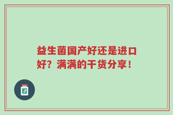 益生菌国产好还是进口好?满满的干货分享!-第1张图片-超越 益生菌国产好还是进口好?满满的干货分享!-第1张图片-超越