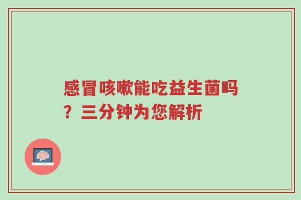 感冒咳嗽能吃益生菌吗?三分钟为您解析-第1张图片-超越 感冒咳嗽能吃益生菌吗?三分钟为您解析-第1张图片-超越