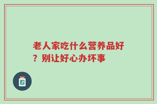 老人家吃什么营养品好?别让好心办坏事-第1张图片-超越 老人家吃什么营养品好?别让好心办坏事-第1张图片-超越
