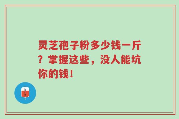 灵芝孢子粉多少钱一斤?掌握这些,没人能坑你的钱!-第1张图片-超越 灵芝孢子粉多少钱一斤?掌握这些,没人能坑你的钱!-第1张图片-超越