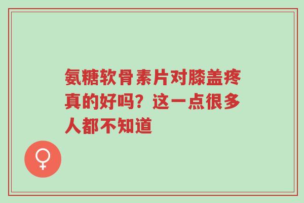 氨糖软骨素片对膝盖疼真的好吗?这一点很多人都不知道-第1张图片-超越 氨糖软骨素片对膝盖疼真的好吗?这一点很多人都不知道-第1张图片-超越