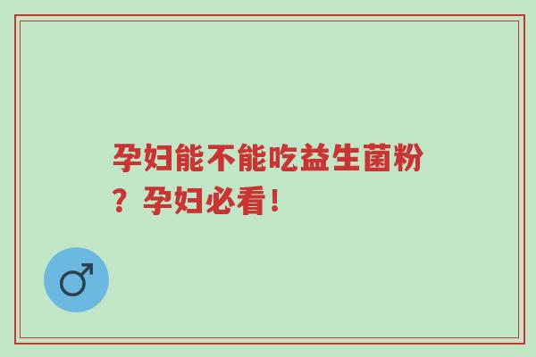 孕妇能不能吃益生菌粉？孕妇必看！-第1张图片-超越