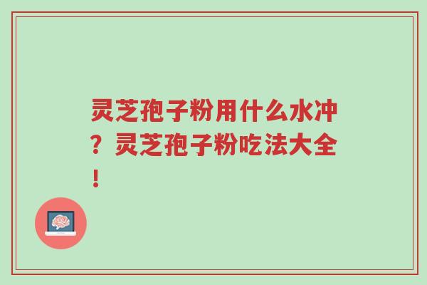 灵芝孢子粉用什么水冲?灵芝孢子粉吃法大全!-第1张图片-超越 灵芝孢子粉用什么水冲?灵芝孢子粉吃法大全!-第1张图片-超越