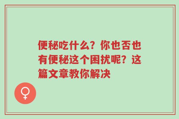 便秘吃什么?你也否也有便秘这个困扰呢?这篇文章教你解决-第1张图片-超越 便秘吃什么?你也否也有便秘这个困扰呢?这篇文章教你解决-第1张图片-超越