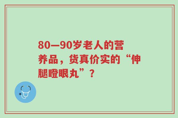 80—90岁老人的营养品,货真价实的“伸腿瞪眼丸”?-第1张图片-超越 80—90岁老人的营养品,货真价实的“伸腿瞪眼丸”?-第1张图片-超越