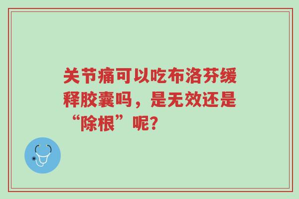 关节痛可以吃布洛芬缓释胶囊吗,是无效还是“除根”呢?-第1张图片-超越 关节痛可以吃布洛芬缓释胶囊吗,是无效还是“除根”呢?-第1张图片-超越