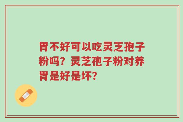 胃不好可以吃灵芝孢子粉吗?灵芝孢子粉对养胃是好是坏?-第1张图片-超越 胃不好可以吃灵芝孢子粉吗?灵芝孢子粉对养胃是好是坏?-第1张图片-超越
