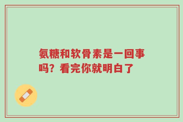 氨糖和软骨素是一回事吗?看完你就明白了-第1张图片-超越 氨糖和软骨素是一回事吗?看完你就明白了-第1张图片-超越