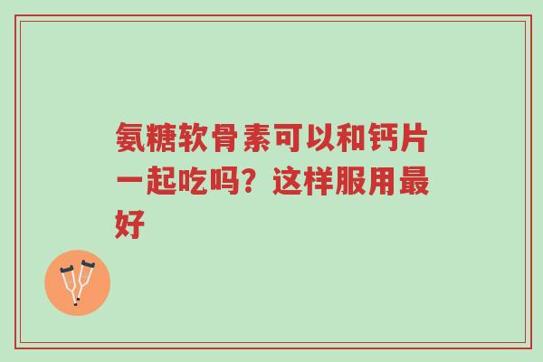 氨糖软骨素可以和钙片一起吃吗?这样服用最好-第1张图片-超越 氨糖软骨素可以和钙片一起吃吗?这样服用最好-第1张图片-超越