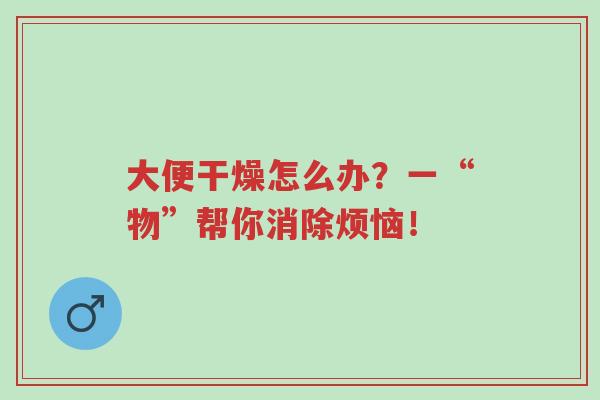 大便干燥怎么办？一“物”帮你消除烦恼！-第1张图片-超越