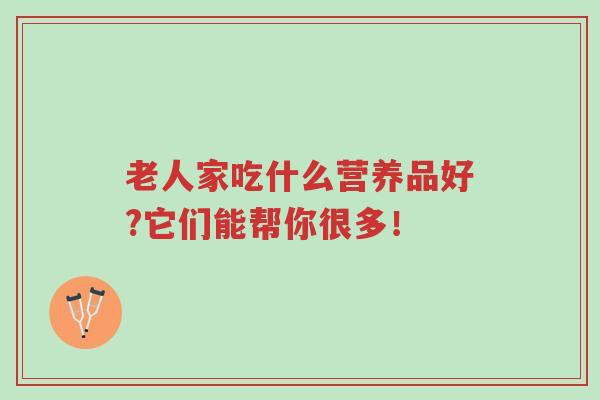 老人家吃什么营养品好?它们能帮你很多！-第1张图片-超越