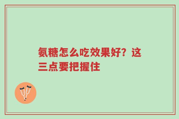 氨糖怎么吃效果好？这三点要把握住-第1张图片-超越