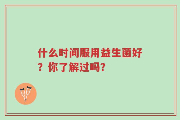 什么时间服用益生菌好?你了解过吗?-第1张图片-超越 什么时间服用益生菌好?你了解过吗?-第1张图片-超越