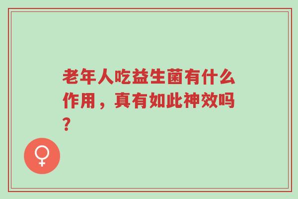 老年人吃益生菌有什么作用,真有如此神效吗?-第1张图片-超越 老年人吃益生菌有什么作用,真有如此神效吗?-第1张图片-超越