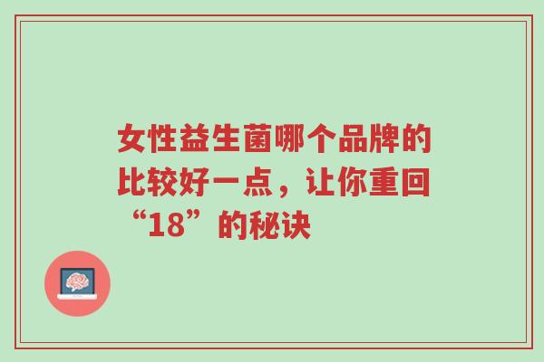 女性益生菌哪个品牌的比较好一点,让你重回“18”的秘诀-第1张图片-超越 女性益生菌哪个品牌的比较好一点,让你重回“18”的秘诀-第1张图片-超越
