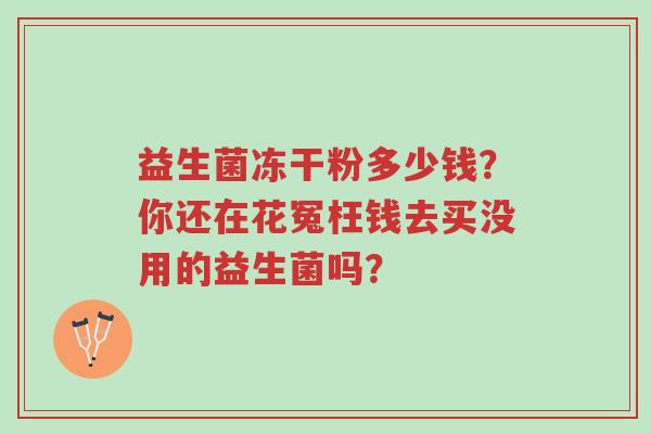 益生菌冻干粉多少钱?你还在花冤枉钱去买没用的益生菌吗?-第1张图片-超越 益生菌冻干粉多少钱?你还在花冤枉钱去买没用的益生菌吗?-第1张图片-超越