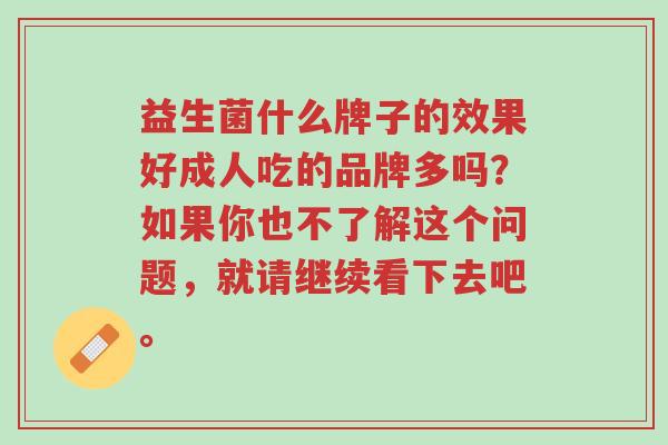益生菌什么牌子的效果好成人吃的品牌多吗?如果你也不了解这个问题,就请继续看下去吧。-第1张图片-超越 益生菌什么牌子的效果好成人吃的品牌多吗?如果你也不了解这个问题,就请继续看下去吧。-第1张图片-超越