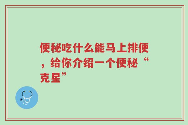 便秘吃什么能马上排便，给你介绍一个便秘“克星”-第1张图片-超越