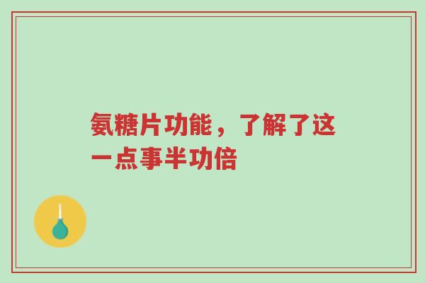 氨糖片功能,了解了这一点事半功倍-第1张图片-超越 氨糖片功能,了解了这一点事半功倍-第1张图片-超越