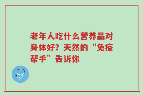 老年人吃什么营养品对身体好?天然的“免疫帮手”告诉你-第1张图片-超越 老年人吃什么营养品对身体好?天然的“免疫帮手”告诉你-第1张图片-超越