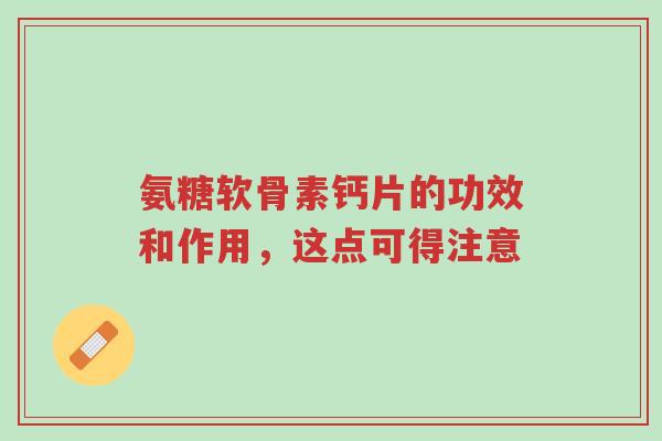 氨糖软骨素钙片的功效和作用,这点可得注意-第1张图片-超越 氨糖软骨素钙片的功效和作用,这点可得注意-第1张图片-超越
