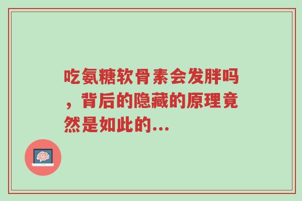 吃氨糖软骨素会发胖吗，背后的隐藏的原理竟然是如此的...-第1张图片-超越