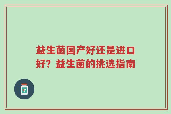 益生菌国产好还是进口好?益生菌的挑选指南-第1张图片-超越 益生菌国产好还是进口好?益生菌的挑选指南-第1张图片-超越