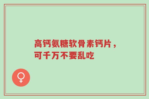 高钙氨糖软骨素钙片，可千万不要乱吃-第1张图片-超越