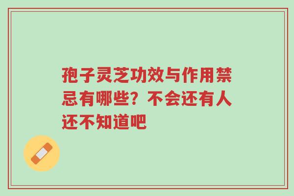 孢子灵芝功效与作用禁忌有哪些?不会还有人还不知道吧-第1张图片-超越 孢子灵芝功效与作用禁忌有哪些?不会还有人还不知道吧-第1张图片-超越