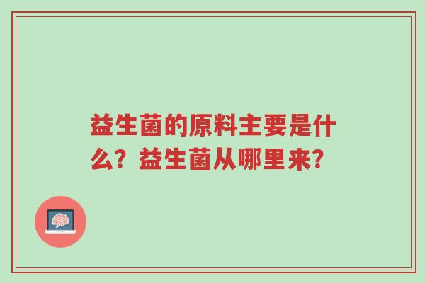 益生菌的原料主要是什么？益生菌从哪里来？-第1张图片-超越