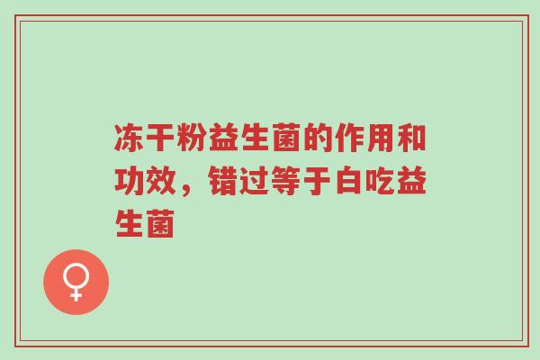 冻干粉益生菌的作用和功效,错过等于白吃益生菌-第1张图片-超越 冻干粉益生菌的作用和功效,错过等于白吃益生菌-第1张图片-超越
