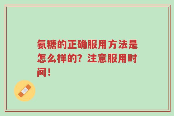 氨糖的正确服用方法是怎么样的？注意服用时间！-第1张图片-超越