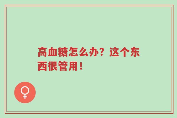 高血糖怎么办?这个东西很管用!-第1张图片-超越 高血糖怎么办?这个东西很管用!-第1张图片-超越